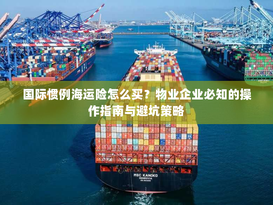 国际惯例海运险怎么买?物业企业必知的操作指南与避坑策略 国际惯例海运险怎么买?物业企业必知的操作指南与避坑策略