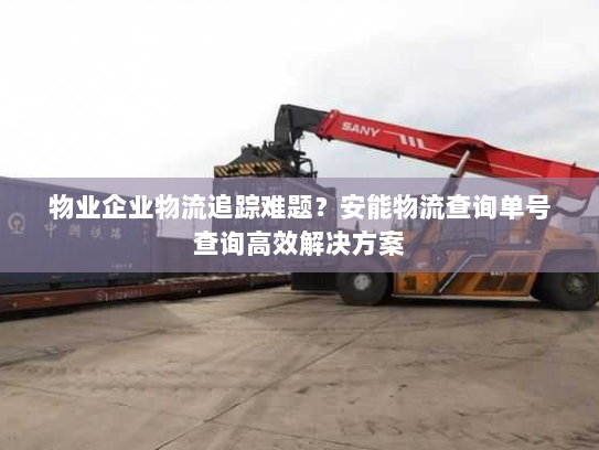 物业企业物流追踪难题?安能物流查询单号查询高效解决方案 物业企业物流追踪难题?安能物流查询单号查询高效解决方案