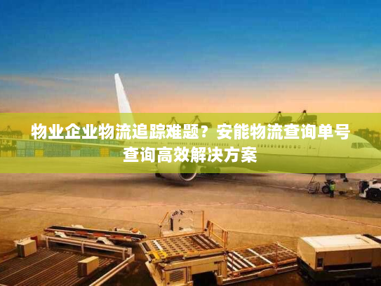 物业企业物流追踪难题?安能物流查询单号查询高效解决方案 物业企业物流追踪难题?安能物流查询单号查询高效解决方案