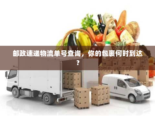 邮政速递物流单号查询,你的包裹何时到达? 邮政速递物流单号查询,你的包裹何时到达?