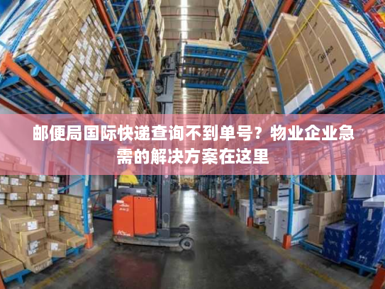 邮便局国际快递查询不到单号？物业企业急需的解决方案在这里