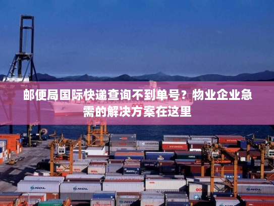 邮便局国际快递查询不到单号？物业企业急需的解决方案在这里