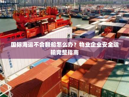 国际海运不会翻船怎么办?物业企业安全运输完整指南 国际海运不会翻船怎么办?物业企业安全运输完整指南