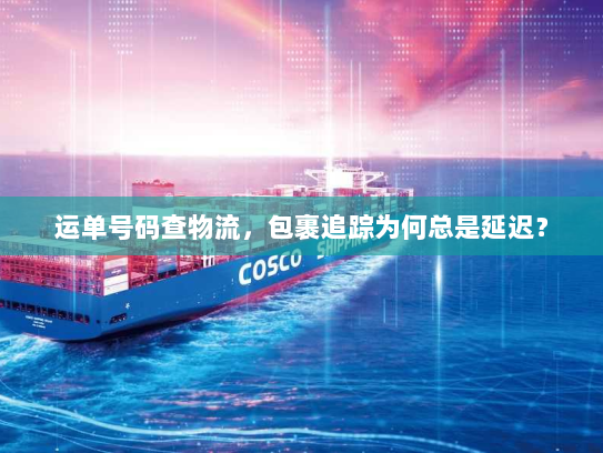 运单号码查物流，包裹追踪为何总是延迟？