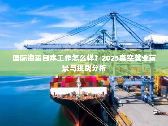 国际海运日本工作怎么样？2025真实就业前景与挑战分析