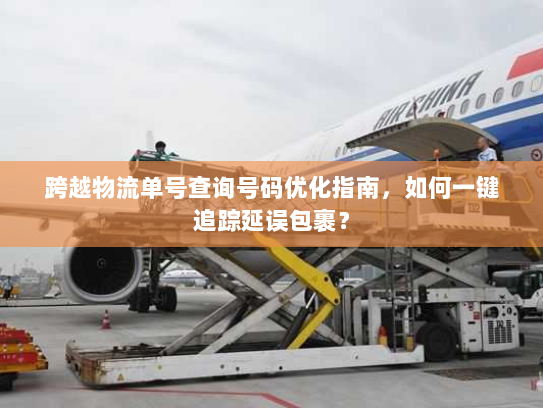 跨越物流单号查询号码优化指南,如何一键追踪延误包裹? 跨越物流单号查询号码优化指南,如何一键追踪延误包裹?