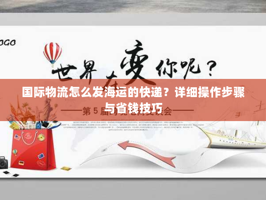 国际物流怎么发海运的快递?详细操作步骤与省钱技巧 国际物流怎么发海运的快递?详细操作步骤与省钱技巧