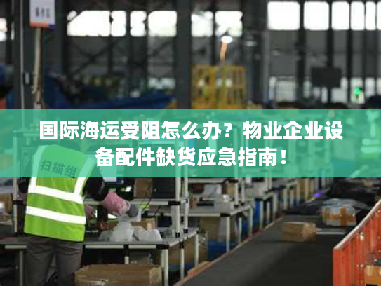国际海运受阻怎么办?物业企业设备配件缺货应急指南! 国际海运受阻怎么办?物业企业设备配件缺货应急指南!