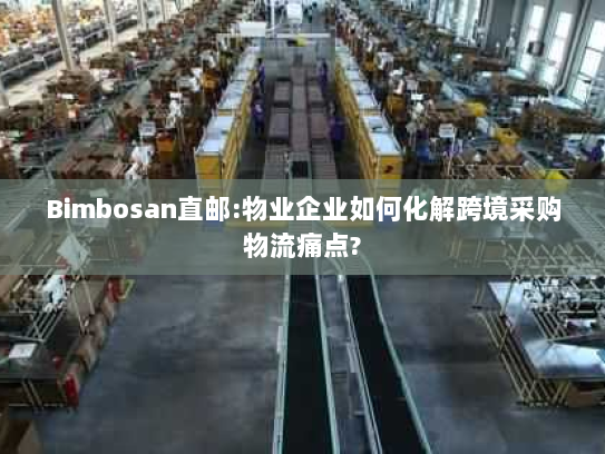 Bimbosan直邮:物业企业如何化解跨境采购物流痛点?