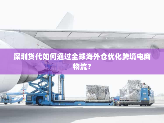 深圳货代如何通过全球海外仓优化跨境电商物流? 深圳货代如何通过全球海外仓优化跨境电商物流?