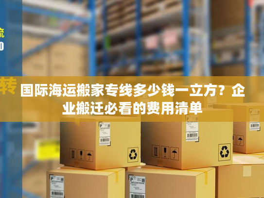 国际海运搬家专线多少钱一立方?企业搬迁必看的费用清单 国际海运搬家专线多少钱一立方?企业搬迁必看的费用清单