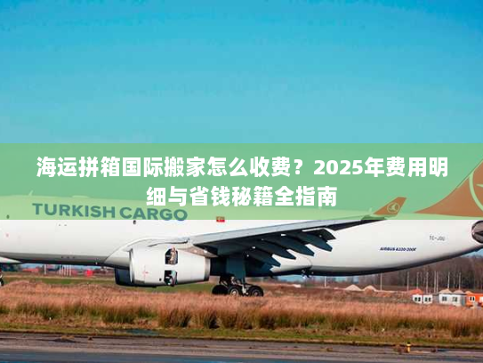海运拼箱国际搬家怎么收费？2025年费用明细与省钱秘籍全指南