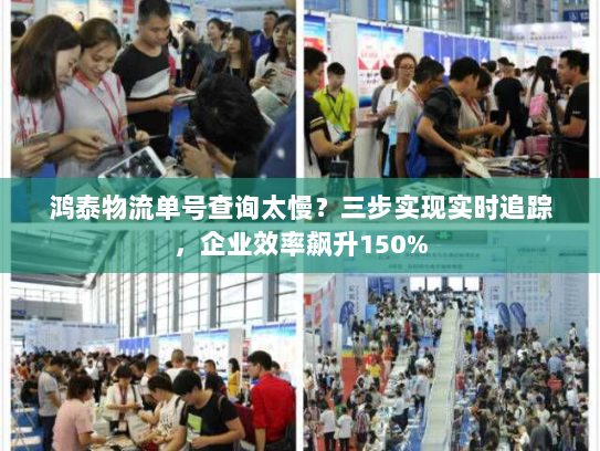 鸿泰物流单号查询太慢?三步实现实时追踪,企业效率飙升150% 鸿泰物流单号查询太慢?三步实现实时追踪,企业效率飙升150%