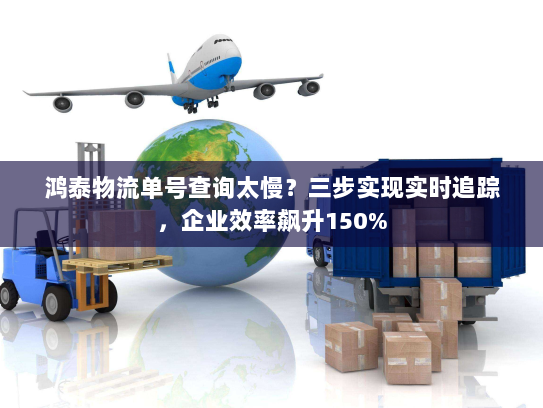 鸿泰物流单号查询太慢?三步实现实时追踪,企业效率飙升150% 鸿泰物流单号查询太慢?三步实现实时追踪,企业效率飙升150%