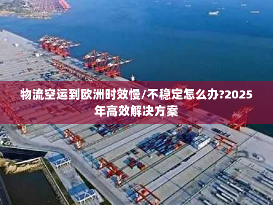 物流空运到欧洲时效慢/不稳定怎么办?2025年高效解决方案