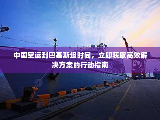 中国空运到巴基斯坦时间,立即获取高效解决方案的行动指南 中国空运到巴基斯坦时间,立即获取高效解决方案的行动指南