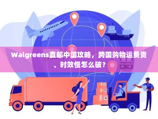 Walgreens直邮中国攻略,跨国购物运费贵、时效慢怎么破? Walgreens直邮中国攻略,跨国购物运费贵、时效慢怎么破?