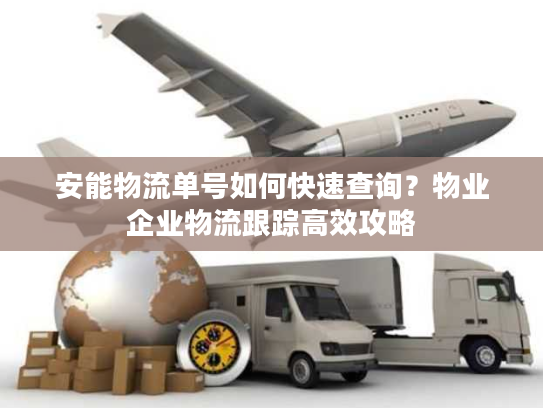 安能物流单号如何快速查询？物业企业物流跟踪高效攻略