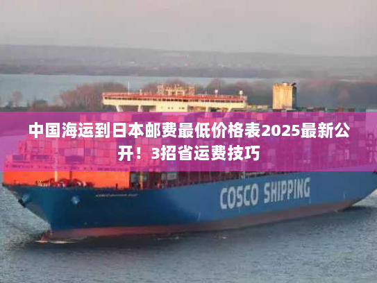中国海运到日本邮费最低价格表2025最新公开!3招省运费技巧 中国海运到日本邮费最低价格表2025最新公开!3招省运费技巧