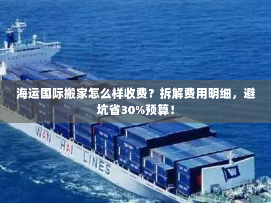 海运国际搬家怎么样收费？拆解费用明细，避坑省30%预算！