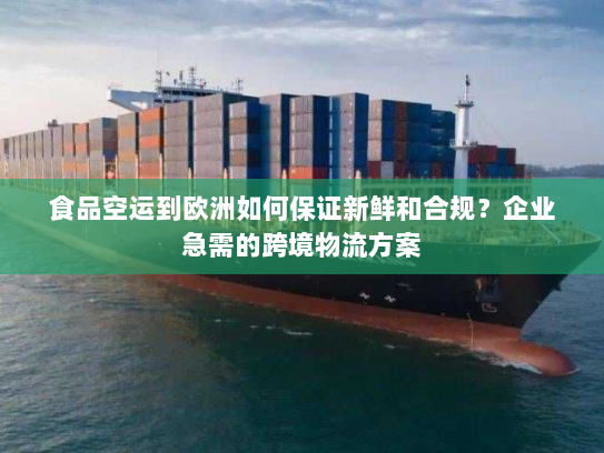 食品空运到欧洲如何保证新鲜和合规?企业急需的跨境物流方案 食品空运到欧洲如何保证新鲜和合规?企业急需的跨境物流方案
