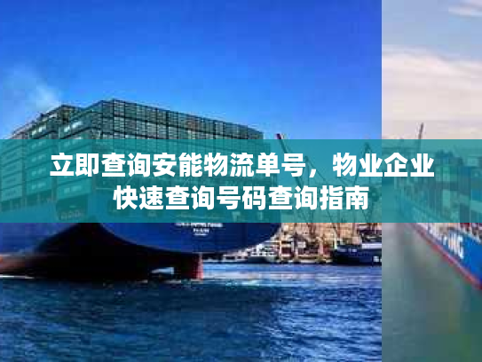立即查询安能物流单号，物业企业快速查询号码查询指南