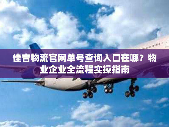 佳吉物流官网单号查询入口在哪？物业企业全流程实操指南
