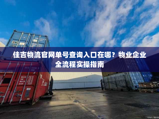 佳吉物流官网单号查询入口在哪?物业企业全流程实操指南 佳吉物流官网单号查询入口在哪?物业企业全流程实操指南