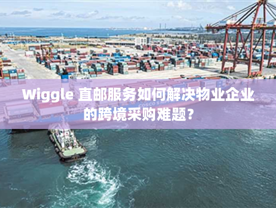 Wiggle 直邮服务如何解决物业企业的跨境采购难题？