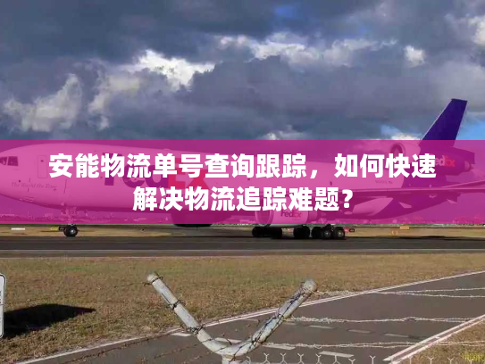 安能物流单号查询跟踪，如何快速解决物流追踪难题？