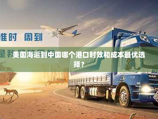 美国海运到中国哪个港口时效和成本最优选择? 美国海运到中国哪个港口时效和成本最优选择?