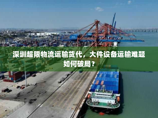 深圳超限物流运输货代，大件设备运输难题如何破局？