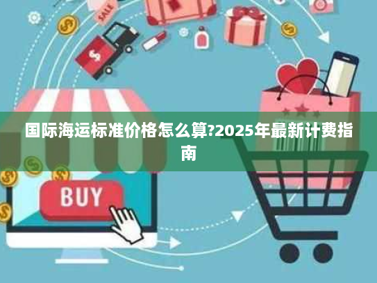 国际海运标准价格怎么算?2025年最新计费指南 国际海运标准价格怎么算?2025年最新计费指南