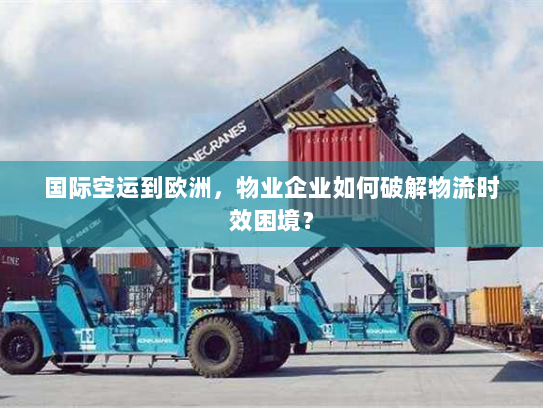 国际空运到欧洲,物业企业如何破解物流时效困境? 国际空运到欧洲,物业企业如何破解物流时效困境?