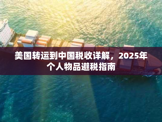 美国转运到中国税收详解,2025年个人物品避税指南 美国转运到中国税收详解,2025年个人物品避税指南