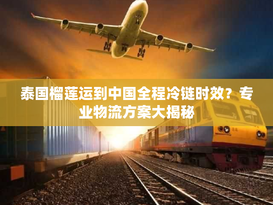 泰国榴莲运到中国全程冷链时效？专业物流方案大揭秘