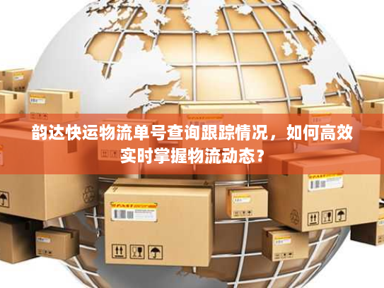 韵达快运物流单号查询跟踪情况,如何高效实时掌握物流动态? 韵达快运物流单号查询跟踪情况,如何高效实时掌握物流动态?
