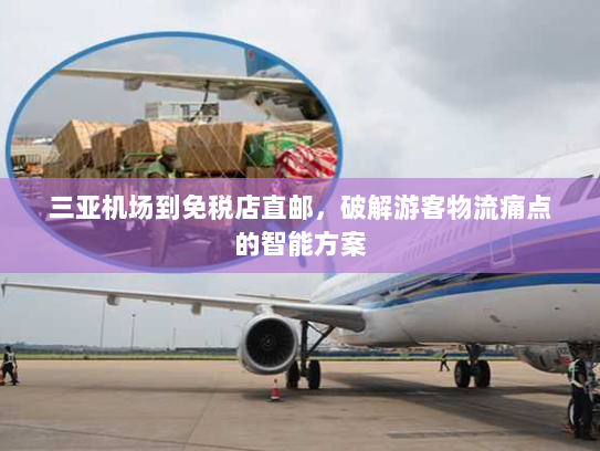 三亚机场到免税店直邮,破解游客物流痛点的智能方案 三亚机场到免税店直邮,破解游客物流痛点的智能方案