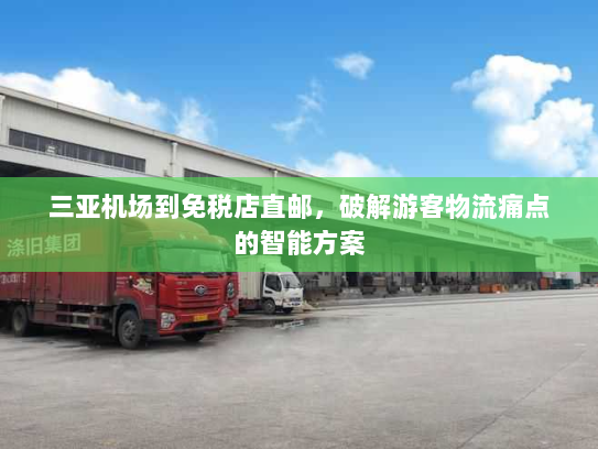 三亚机场到免税店直邮,破解游客物流痛点的智能方案 三亚机场到免税店直邮,破解游客物流痛点的智能方案