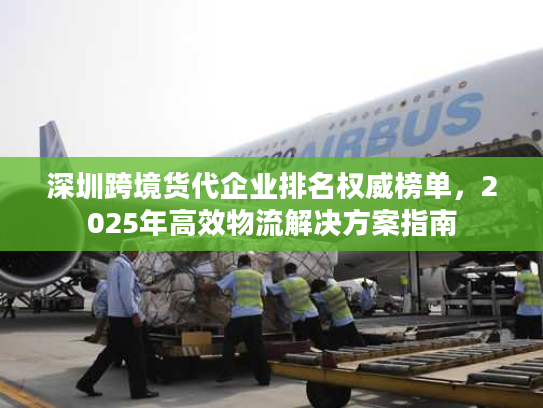 深圳跨境货代企业排名权威榜单,2025年高效物流解决方案指南 深圳跨境货代企业排名权威榜单,2025年高效物流解决方案指南