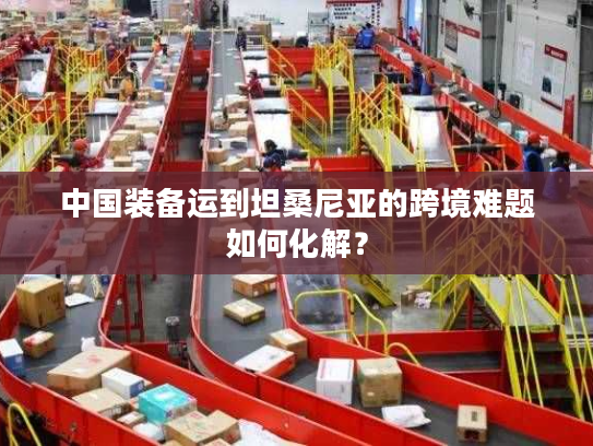 中国装备运到坦桑尼亚的跨境难题如何化解？