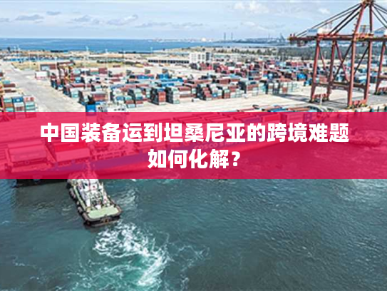 中国装备运到坦桑尼亚的跨境难题如何化解？