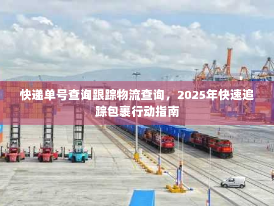 快递单号查询跟踪物流查询，2025年快速追踪包裹行动指南