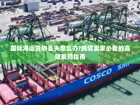 国际海运货物丢失怎么办?跨境卖家必看的高效索赔指南 国际海运货物丢失怎么办?跨境卖家必看的高效索赔指南