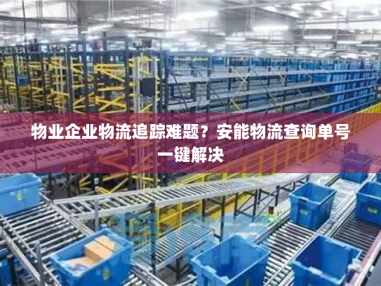 物业企业物流追踪难题?安能物流查询单号一键解决 物业企业物流追踪难题?安能物流查询单号一键解决