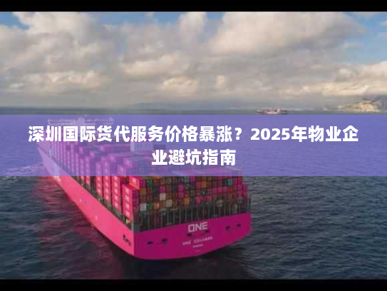 深圳国际货代服务价格暴涨?2025年物业企业避坑指南 深圳国际货代服务价格暴涨?2025年物业企业避坑指南