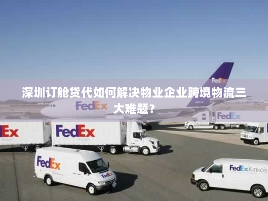 深圳订舱货代如何解决物业企业跨境物流三大难题? 深圳订舱货代如何解决物业企业跨境物流三大难题?