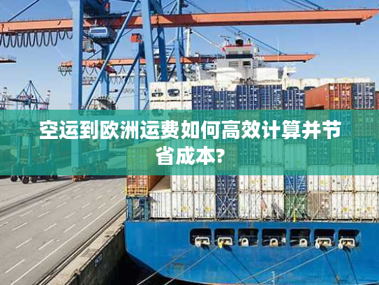 空运到欧洲运费如何高效计算并节省成本?