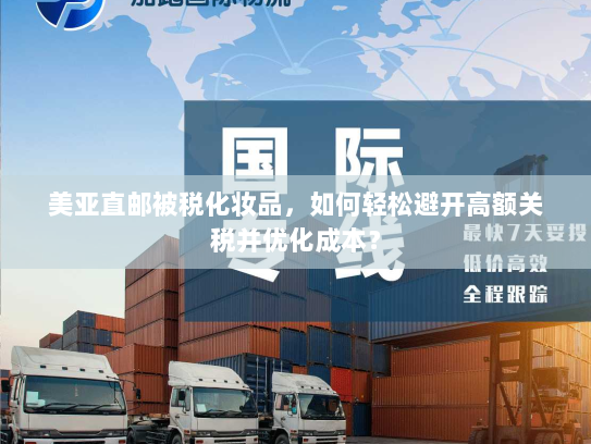 美亚直邮被税化妆品，如何轻松避开高额关税并优化成本？