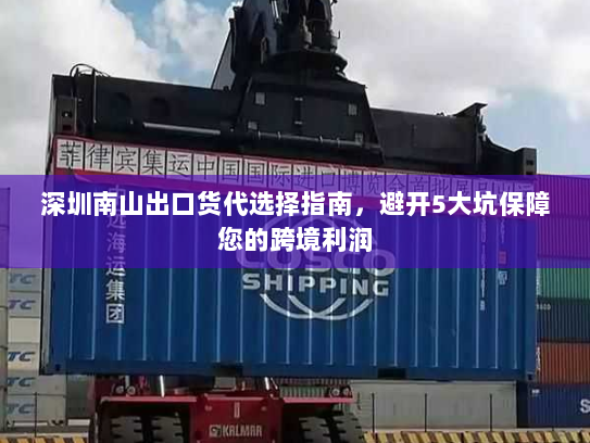 深圳南山出口货代选择指南,避开5大坑保障您的跨境利润 深圳南山出口货代选择指南,避开5大坑保障您的跨境利润